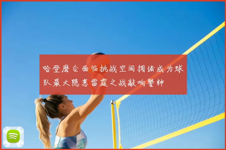哈登磨合面临挑战空间拥堵成为球队最大隐患雷霆之战敲响警钟