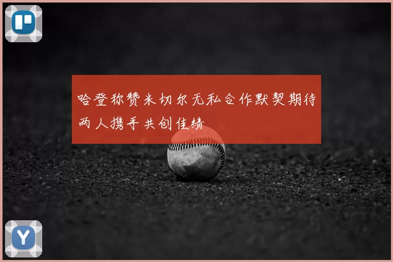 哈登称赞米切尔无私合作默契期待两人携手共创佳绩