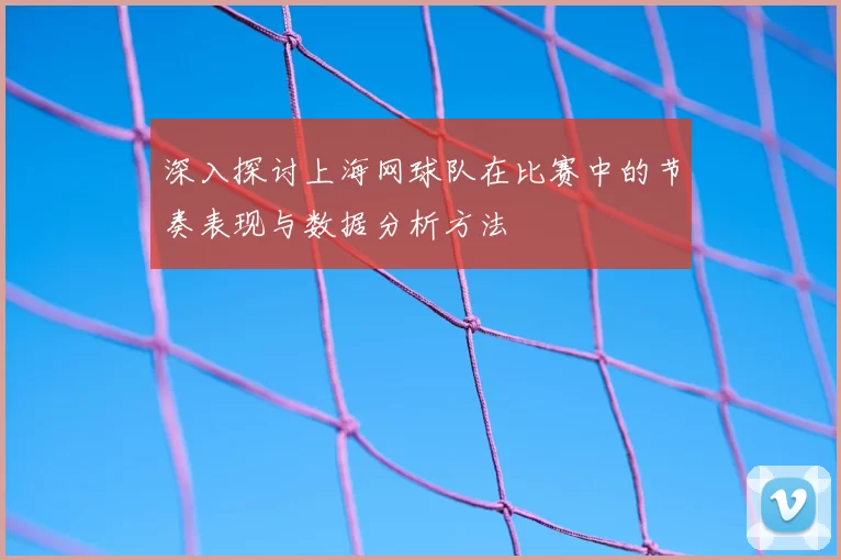 深入探讨上海网球队在比赛中的节奏表现与数据分析方法