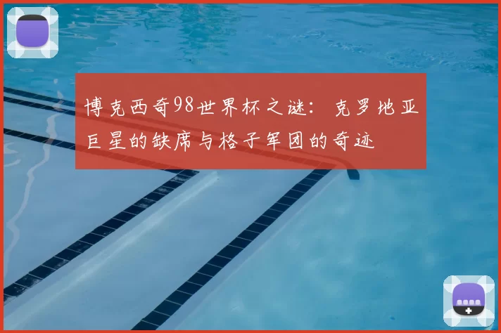 博克西奇98世界杯之谜：克罗地亚巨星的缺席与格子军团的奇迹
