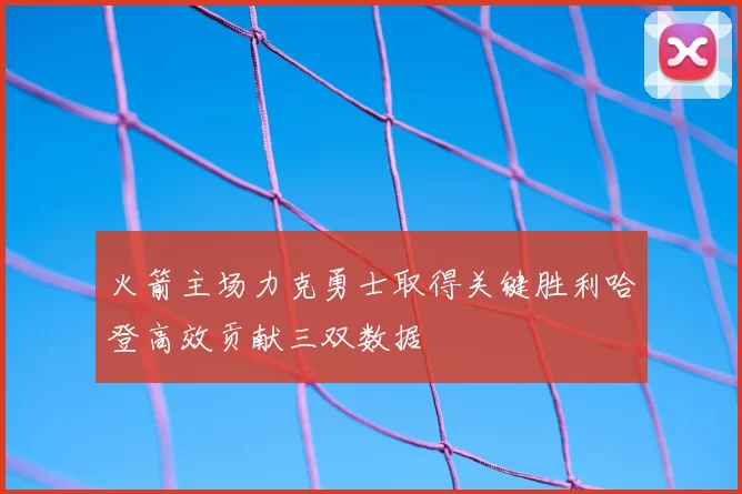 火箭主场力克勇士取得关键胜利哈登高效贡献三双数据