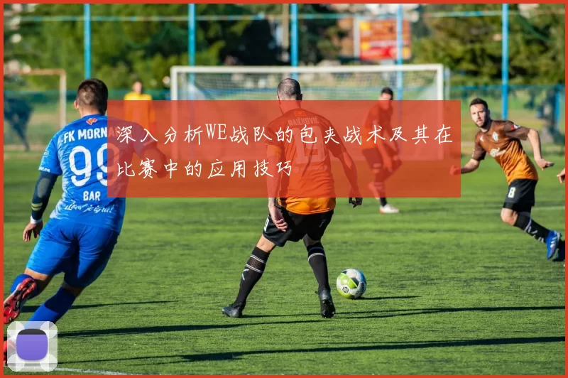深入分析WE战队的包夹战术及其在比赛中的应用技巧
