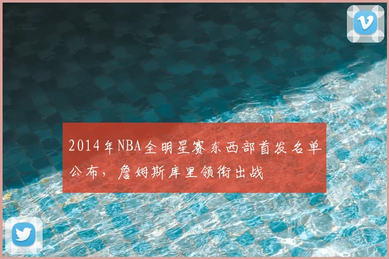 2014年NBA全明星赛东西部首发名单公布,詹姆斯库里领衔出战