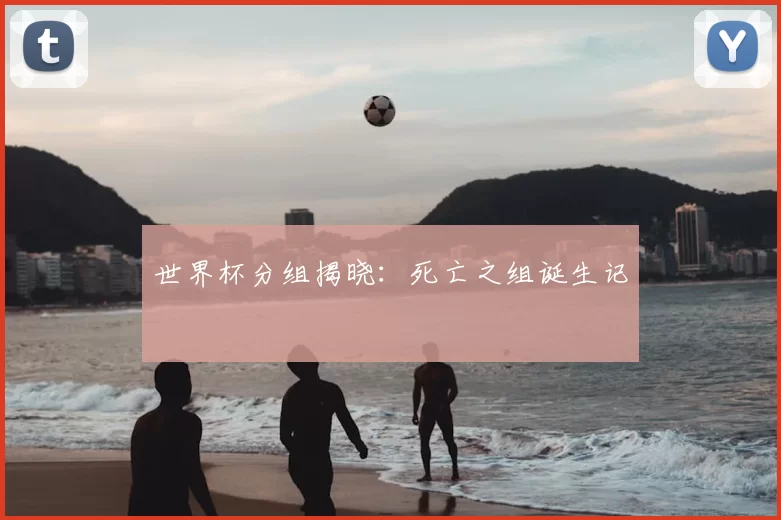 世界杯分组揭晓:死亡之组诞生记