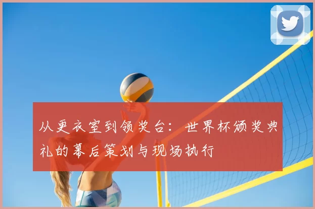 从更衣室到领奖台：世界杯颁奖典礼的幕后策划与现场执行