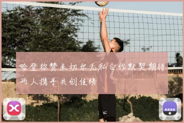 哈登称赞米切尔无私合作默契期待两人携手共创佳绩
