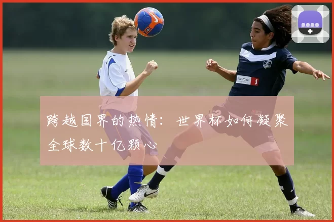 跨越国界的热情：世界杯如何凝聚全球数十亿颗心
