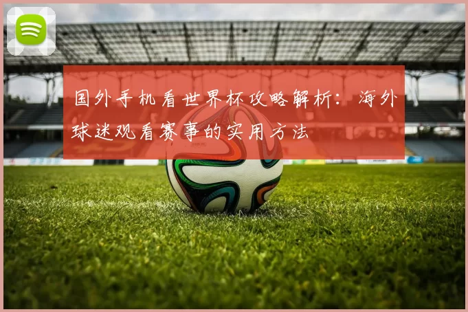 国外手机看世界杯攻略解析:海外球迷观看赛事的实用方法