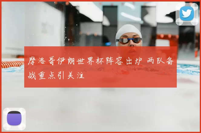 摩洛哥伊朗世界杯阵容出炉 两队备战重点引关注