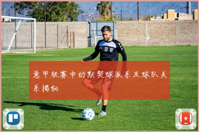 意甲联赛中的默契球派系及球队关系揭秘