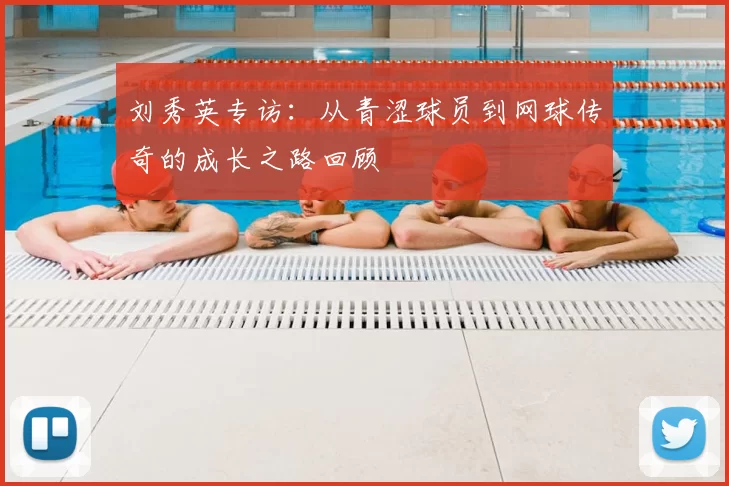 刘秀英专访：从青涩球员到网球传奇的成长之路回顾