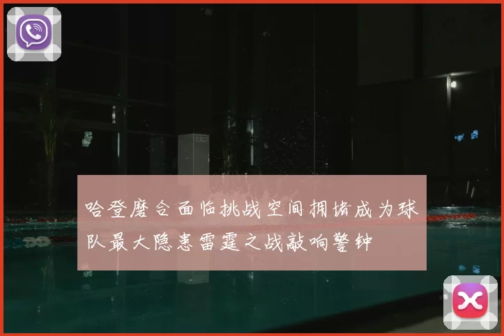 哈登磨合面临挑战空间拥堵成为球队最大隐患雷霆之战敲响警钟