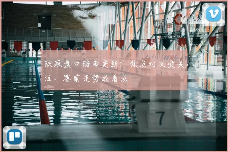 欧冠盘口赔率更新：焦点对决受关注，赛前走势成看点