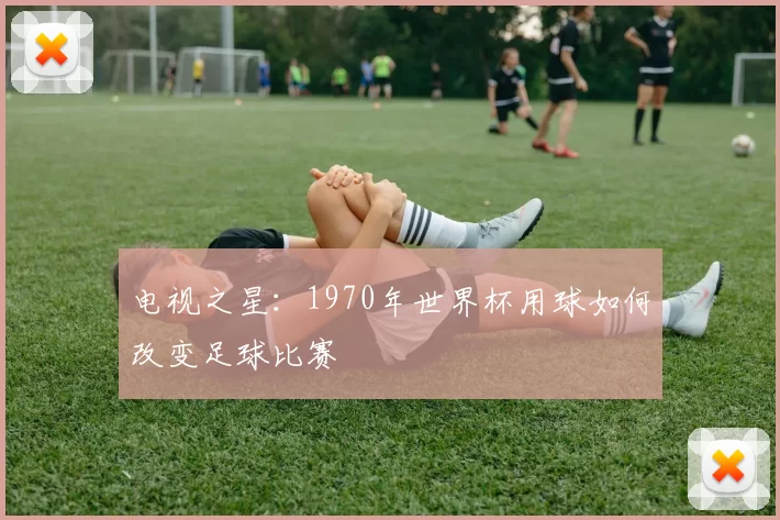电视之星:1970年世界杯用球如何改变足球比赛