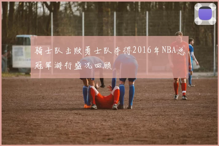 骑士队击败勇士队夺得2016年NBA总冠军游行盛况回顾