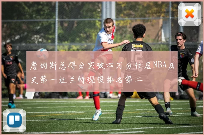 詹姆斯总得分突破四万分位居NBA历史第一杜兰特现役排名第二