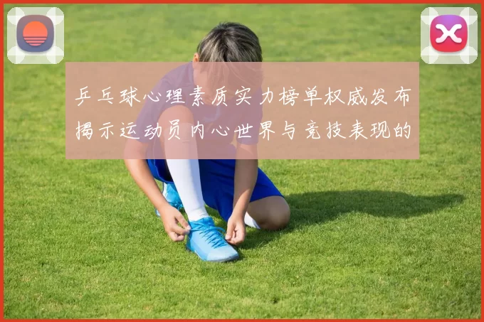 乒乓球心理素质实力榜单权威发布揭示运动员内心世界与竞技表现的关系