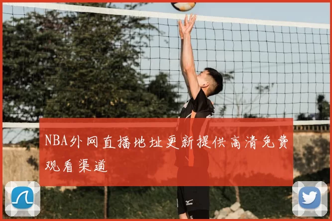 NBA外网直播地址更新提供高清免费观看渠道