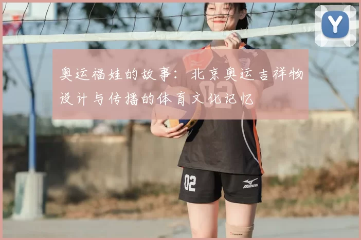 奥运福娃的故事:北京奥运吉祥物设计与传播的体育文化记忆