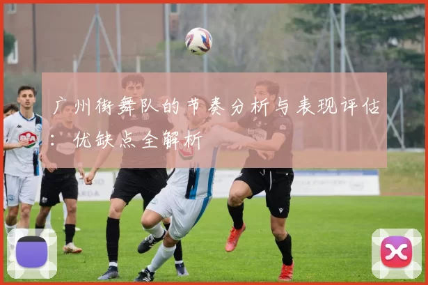 广州街舞队的节奏分析与表现评估:优缺点全解析