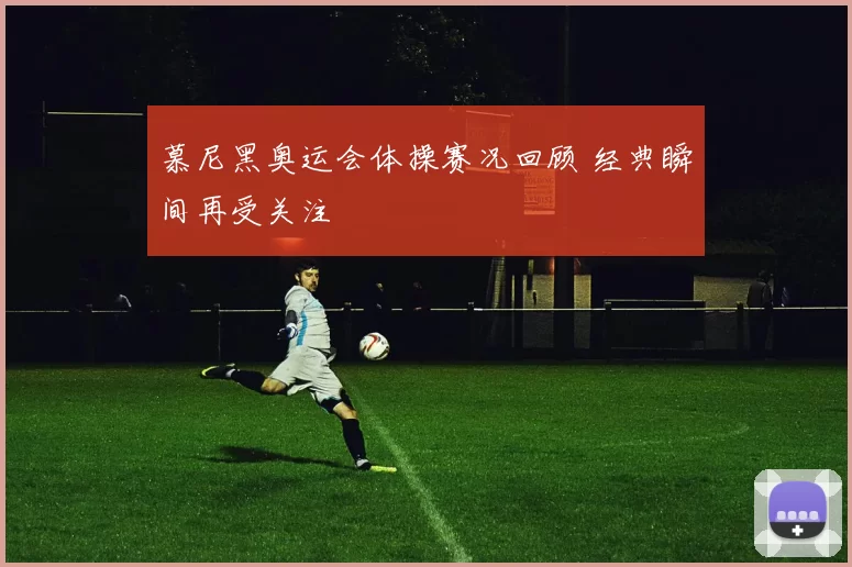 慕尼黑奥运会体操赛况回顾 经典瞬间再受关注