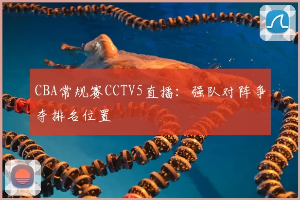 CBA常规赛CCTV5直播：强队对阵争夺排名位置