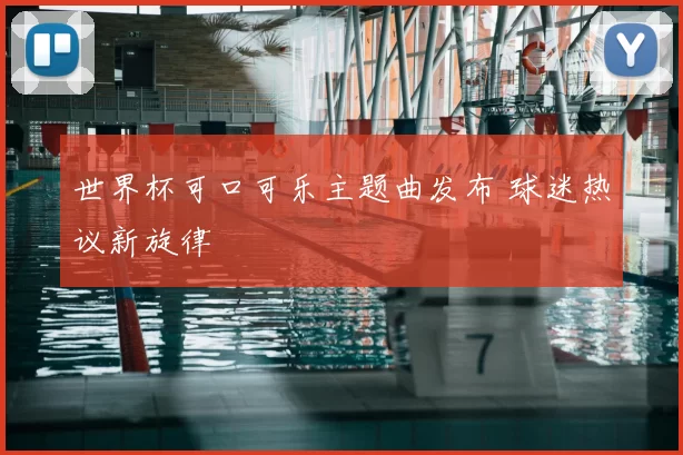 世界杯可口可乐主题曲发布 球迷热议新旋律