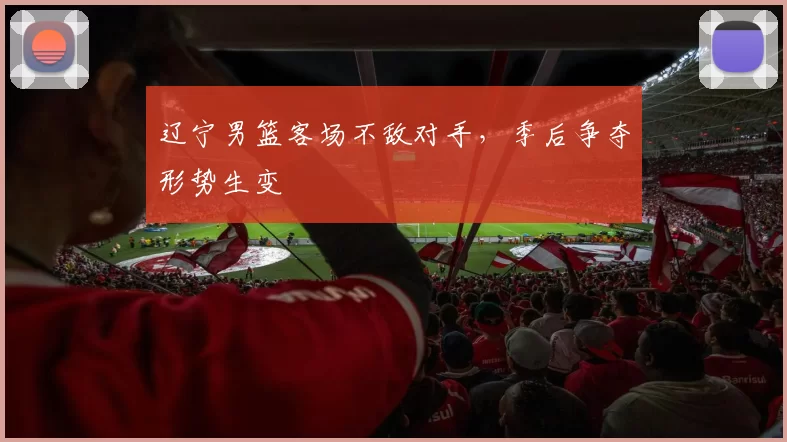 辽宁男篮客场不敌对手，季后争夺形势生变