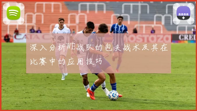 深入分析WE战队的包夹战术及其在比赛中的应用技巧