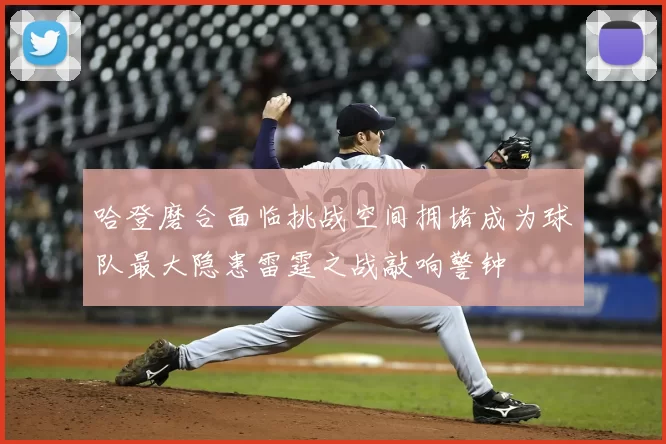 哈登磨合面临挑战空间拥堵成为球队最大隐患雷霆之战敲响警钟