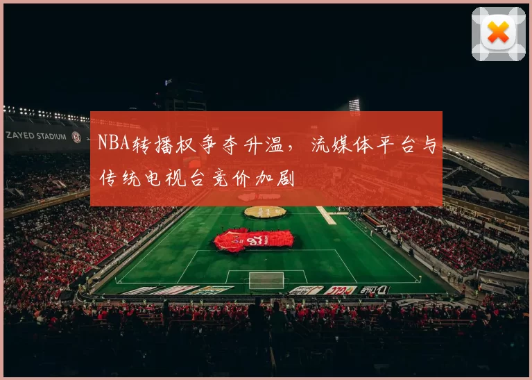 NBA转播权争夺升温，流媒体平台与传统电视台竞价加剧