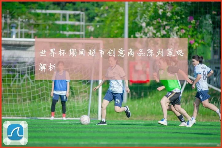 世界杯期间超市创意商品陈列策略解析