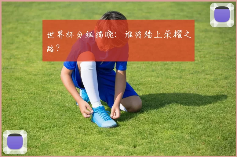 世界杯分组揭晓:谁将踏上荣耀之路?