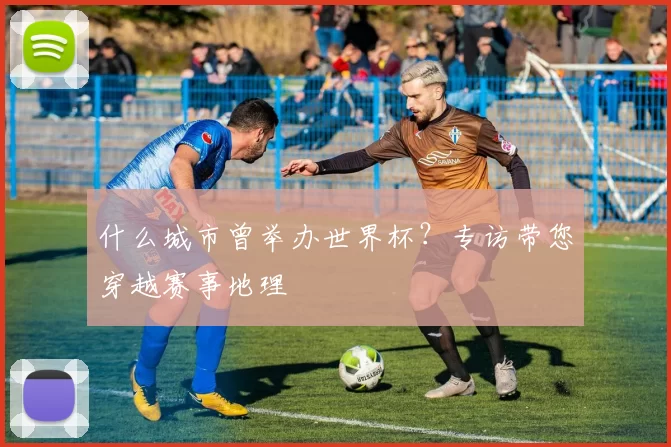 什么城市曾举办世界杯?专访带您穿越赛事地理