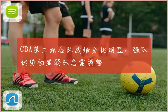 CBA第三轮各队战绩分化明显，强队优势初显弱队急需调整