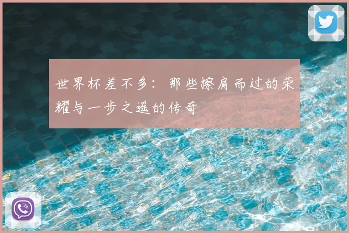 世界杯差不多:那些擦肩而过的荣耀与一步之遥的传奇