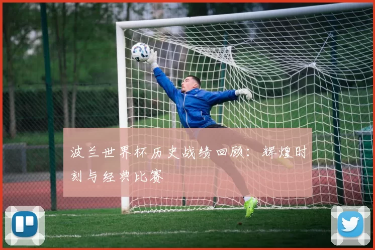 波兰世界杯历史战绩回顾：辉煌时刻与经典比赛