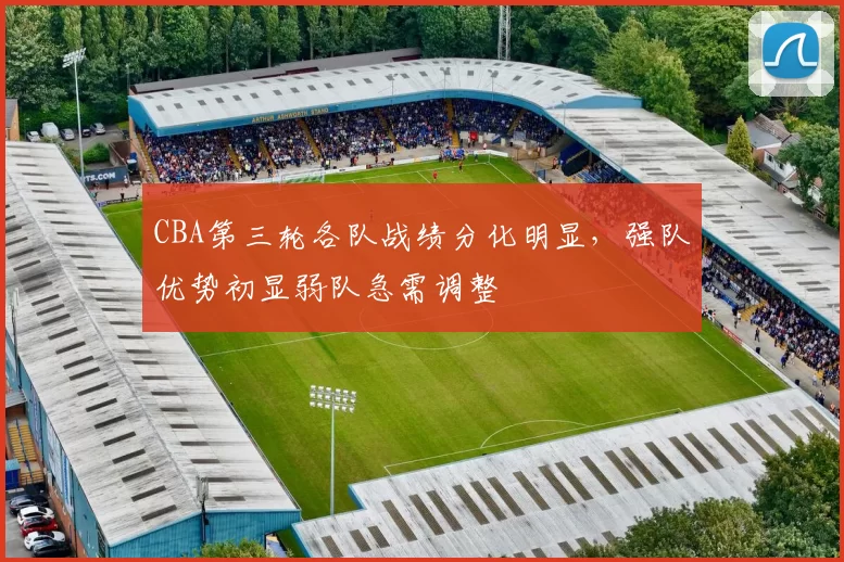 CBA第三轮各队战绩分化明显,强队优势初显弱队急需调整