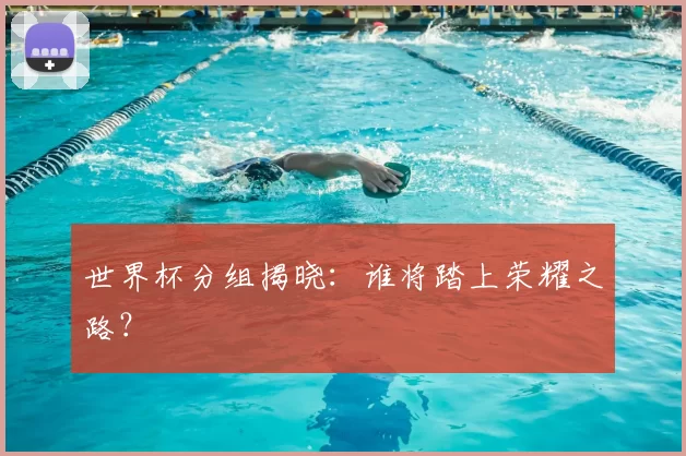 世界杯分组揭晓:谁将踏上荣耀之路?