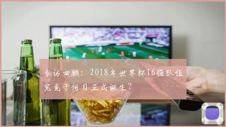 专访回顾：2018年世界杯16强队伍究竟于何日正式诞生？