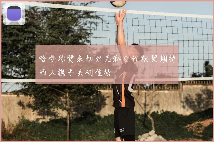 哈登称赞米切尔无私合作默契期待两人携手共创佳绩