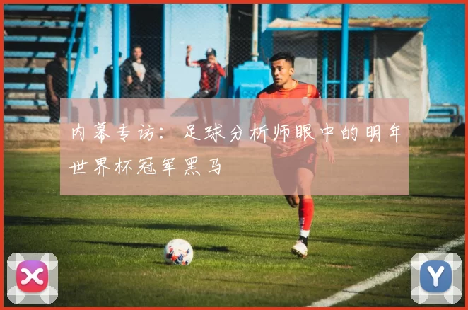 内幕专访：足球分析师眼中的明年世界杯冠军黑马