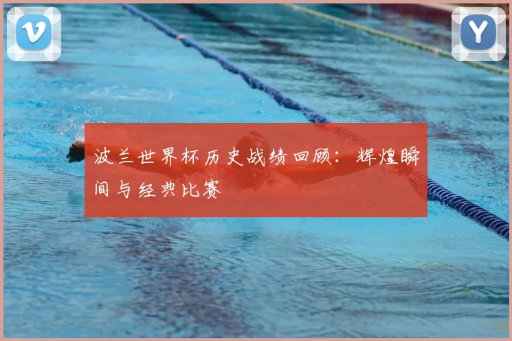 波兰世界杯历史战绩回顾:辉煌瞬间与经典比赛
