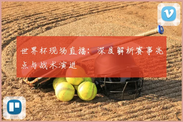世界杯现场直播:深度解析赛事亮点与战术演进