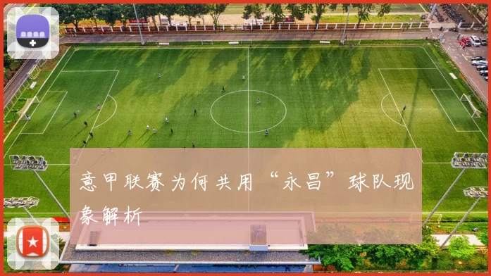 意甲联赛为何共用“永昌”球队现象解析
