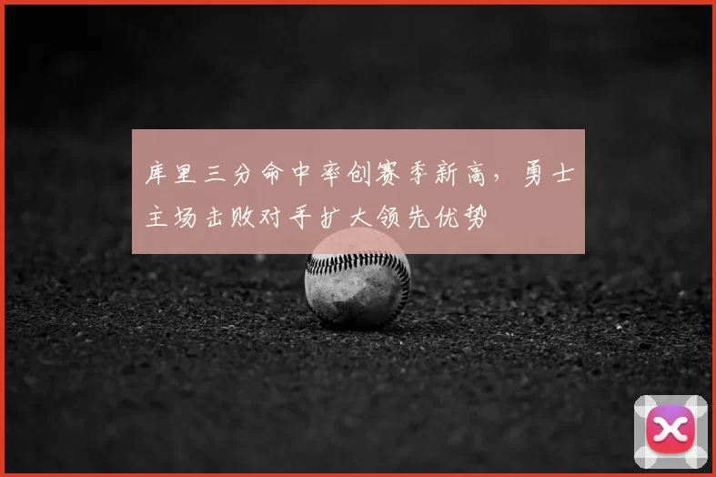 库里三分命中率创赛季新高，勇士主场击败对手扩大领先优势