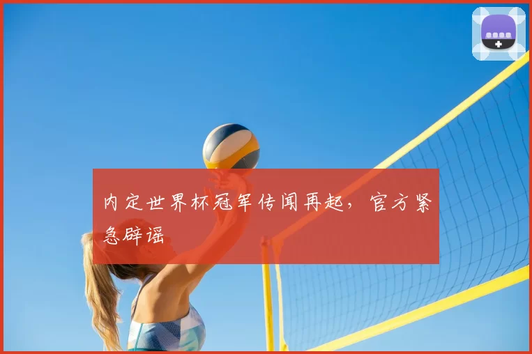内定世界杯冠军传闻再起,官方紧急辟谣