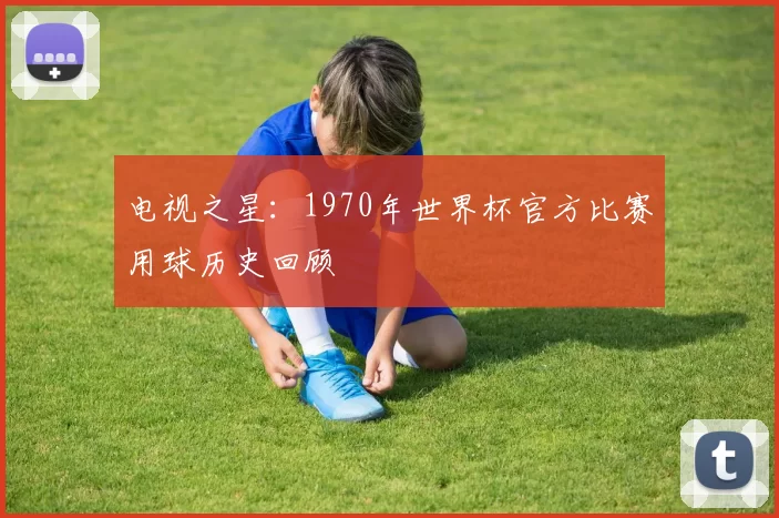 电视之星：1970年世界杯官方比赛用球历史回顾