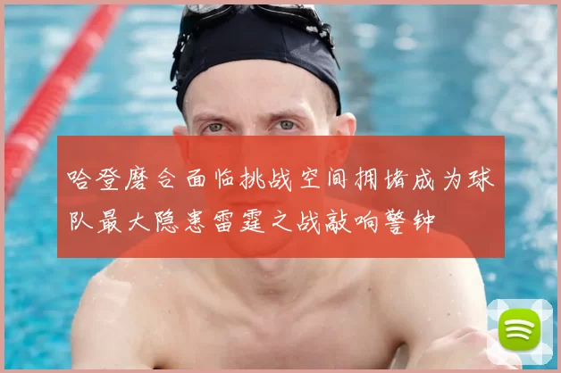 哈登磨合面临挑战空间拥堵成为球队最大隐患雷霆之战敲响警钟