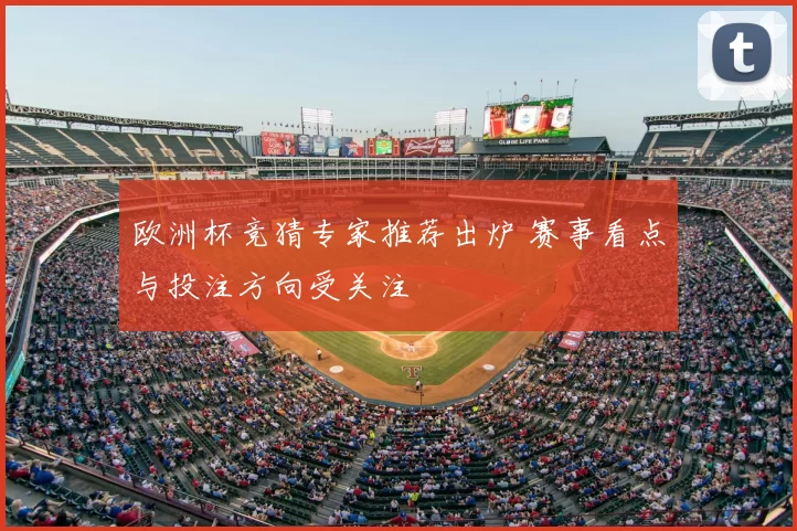 欧洲杯竞猜专家推荐出炉 赛事看点与投注方向受关注